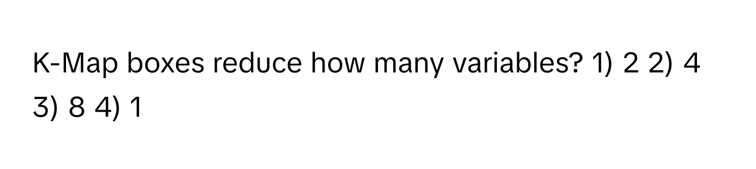 K-Map boxes reduce how many variables? 1) 2 2) 4 3) 8 4) 1