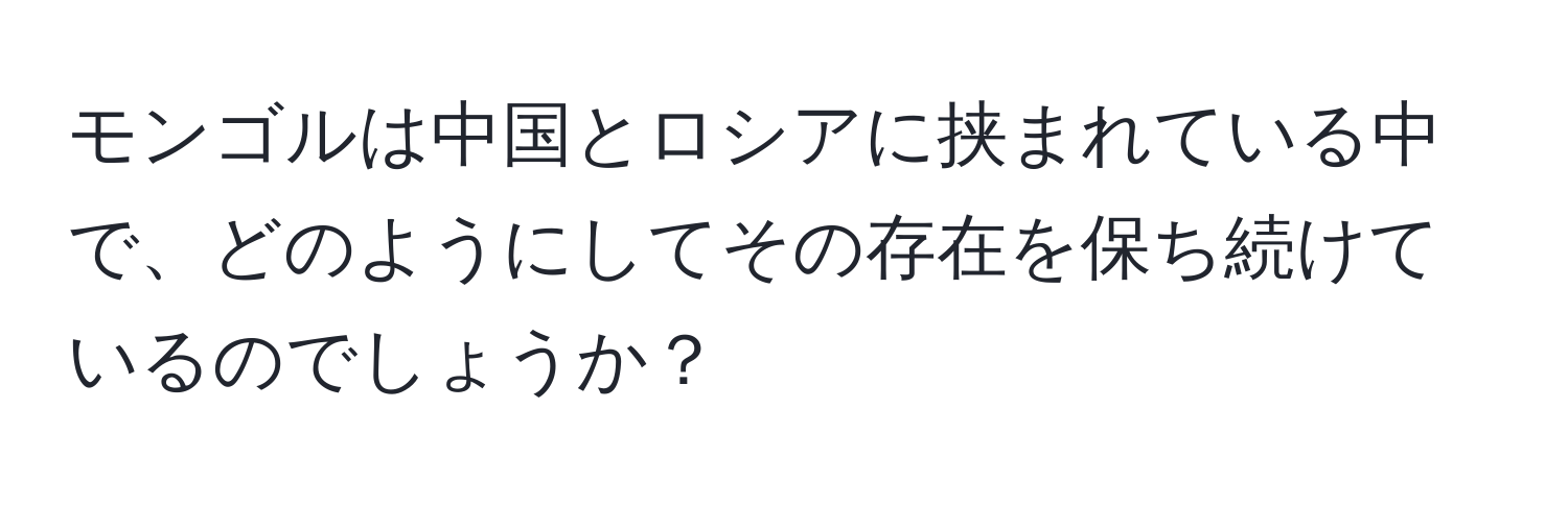 モンゴルは中国とロシアに挟まれている中で、どのようにしてその存在を保ち続けているのでしょうか？