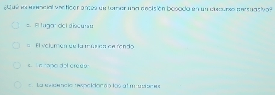 ¿Qué es esencial verificar antes de tomar una decisión basada en un discurso persuasivo?
a. El lugar del discurso
b. El volumen de la música de fondo
c. La ropa del orador
d. La evidencia respaldando las afirmaciones