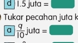 1.5 juta =□
Tukar pecahan juta k 
a  q/10  juta =□