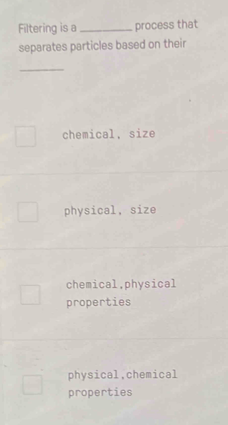 Filtering is a_ process that
separates particles based on their
_
chemical, size
physical, size
chemical,physical
properties
physical,chemical
properties