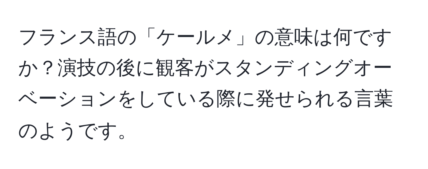 フランス語の「ケールメ」の意味は何ですか？演技の後に観客がスタンディングオーベーションをしている際に発せられる言葉のようです。