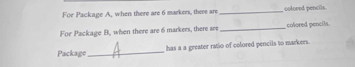 For Package A, when there are 6 markers, there are _colored pencils. 
For Package B, when there are 6 markers, there are _colored pencils. 
Package _has a a greater ratio of colored pencils to markers.