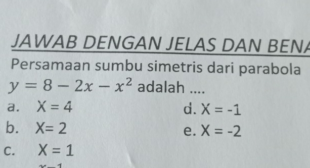 JAWAB DENGAN JELAS DAN BENA
Persamaan sumbu simetris dari parabola
y=8-2x-x^2 adalah ....
a. X=4 d. X=-1
b. X=2 e. X=-2
C. X=1
x-1