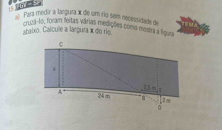 (FGV - SP 
a) Para medir a largura x de um rio sem necessidade de 
cruzá-lo, foram feitas várias medições como mostra a figura 
abaixo. Calcule a largurax do rio.