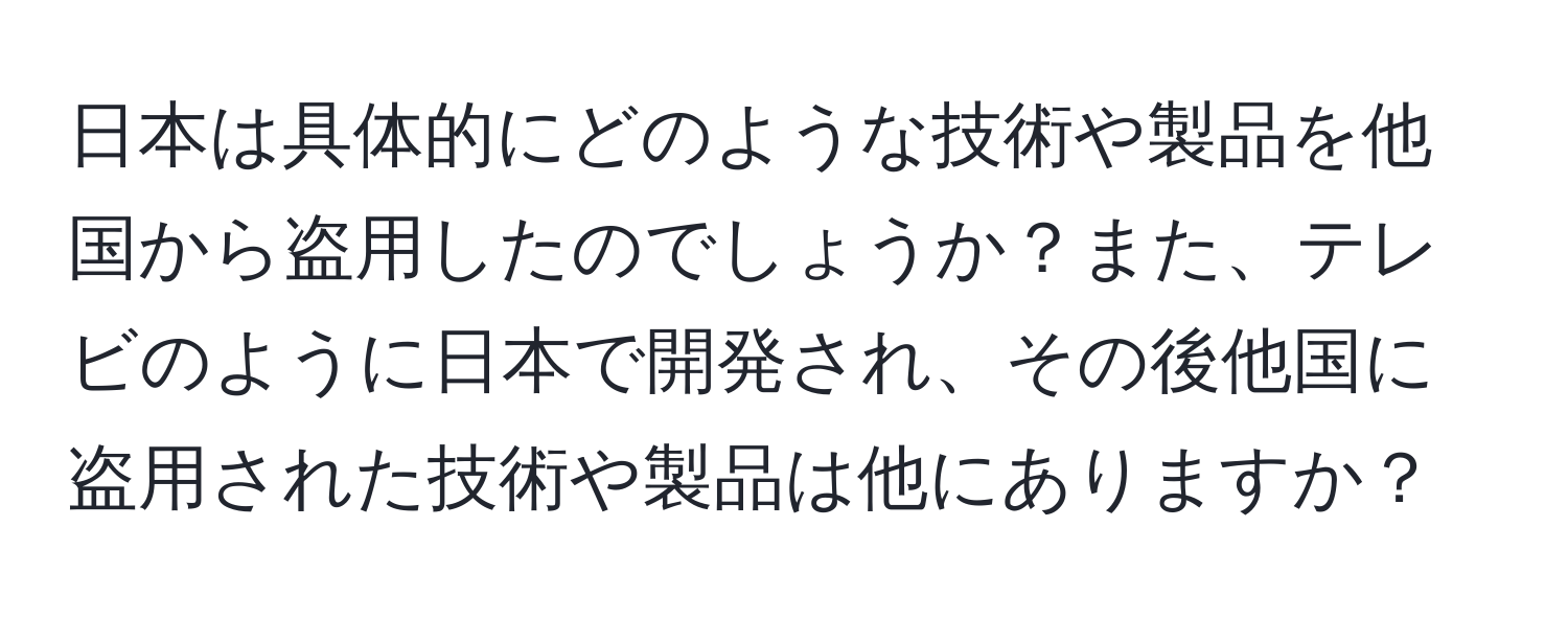 日本は具体的にどのような技術や製品を他国から盗用したのでしょうか？また、テレビのように日本で開発され、その後他国に盗用された技術や製品は他にありますか？