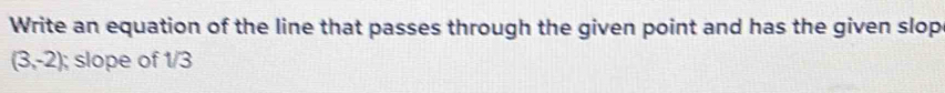 Write an equation of the line that passes through the given point and has the given slop
(3,-2); slope of 1/3