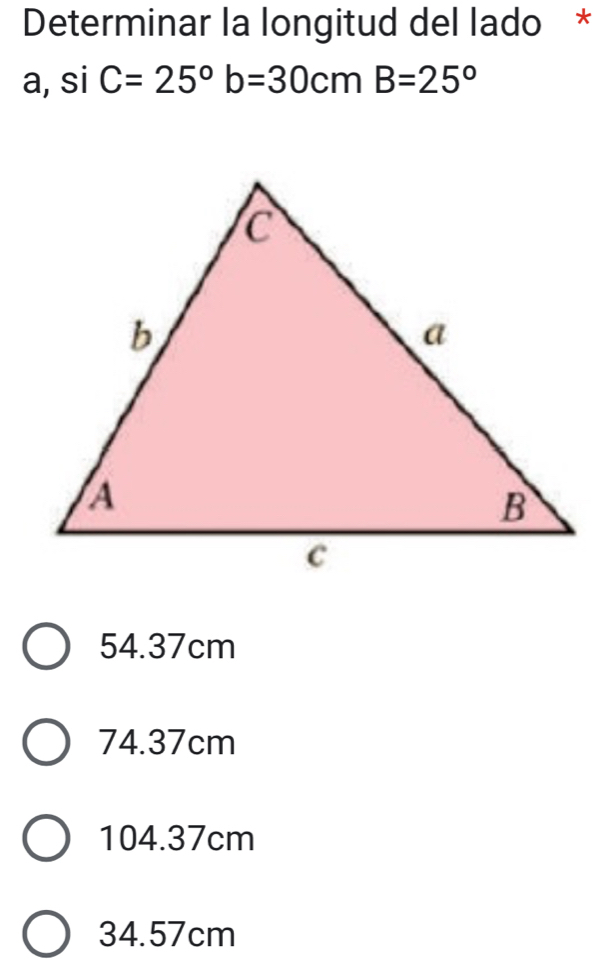 Determinar la longitud del lado *
a, si C=25° b=30cmB=25°
54.37cm
74.37cm
104.37cm
34.57cm