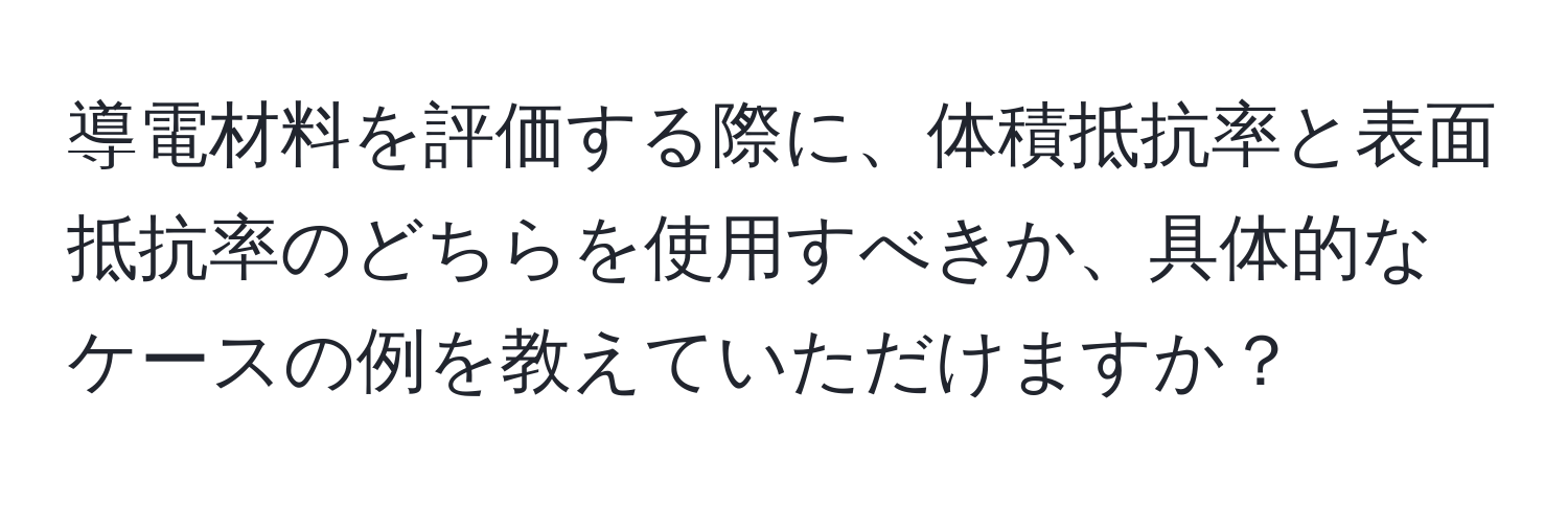 導電材料を評価する際に、体積抵抗率と表面抵抗率のどちらを使用すべきか、具体的なケースの例を教えていただけますか？