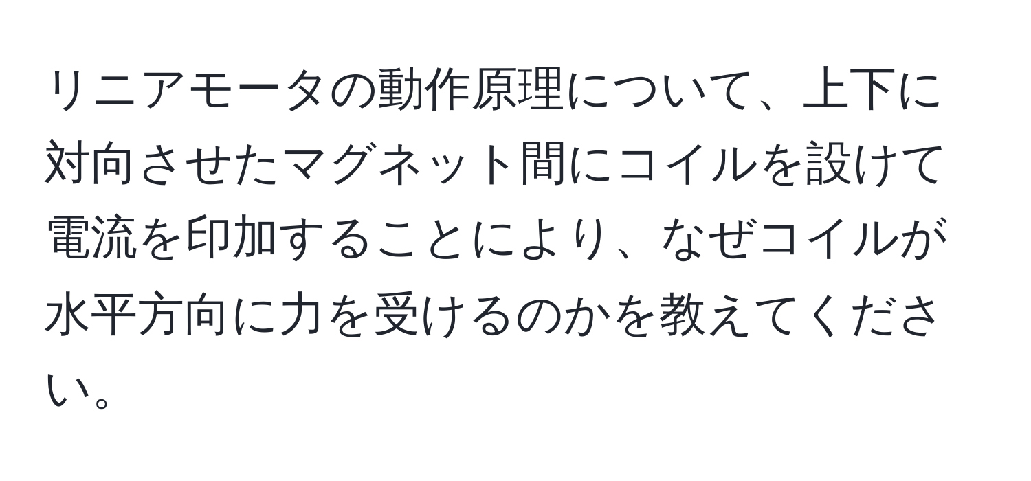 リニアモータの動作原理について、上下に対向させたマグネット間にコイルを設けて電流を印加することにより、なぜコイルが水平方向に力を受けるのかを教えてください。