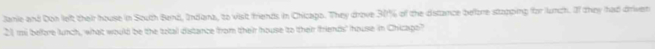 Janie and Don left their house in South Band, Indana, to visit friends in Chicago. They drove 301% of the distance before stopping for lunch. If they had driver
21, m belloe lunch, what would be the tatall distance from their house to their friends' house in Chicago?