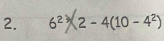 2. 6² * 2 - 4(10 -4²)