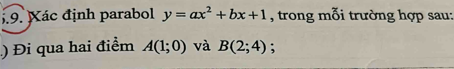 Xác định parabol y=ax^2+bx+1 , trong mỗi trường hợp sau: 
) Đi qua hai điểm A(1;0) và B(2;4);