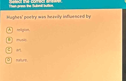 Select the correct answer.
Then press the Submit button.
Hughes' poetry was heavily influenced by
A religion.
B music.
c art.
D nature.