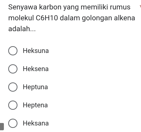 Senyawa karbon yang memiliki rumus
molekul C6H10 dalam golongan alkena
adalah...
Heksuna
Heksena
Heptuna
Heptena
Heksana