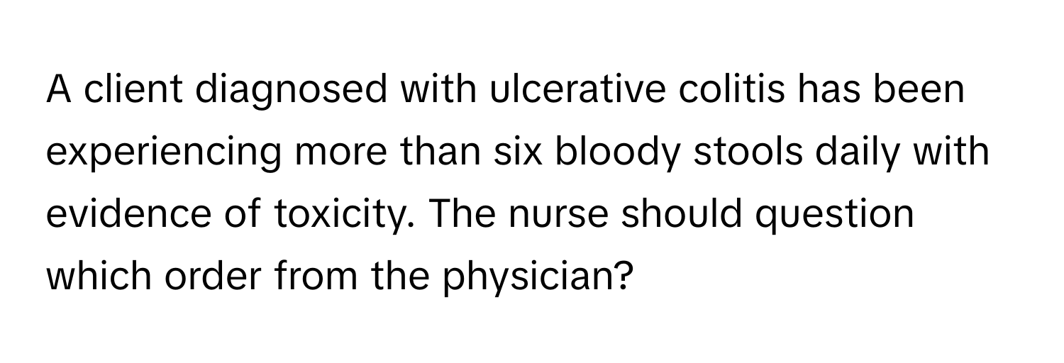 A client diagnosed with ulcerative colitis has been experiencing more than six bloody stools daily with evidence of toxicity. The nurse should question which order from the physician?