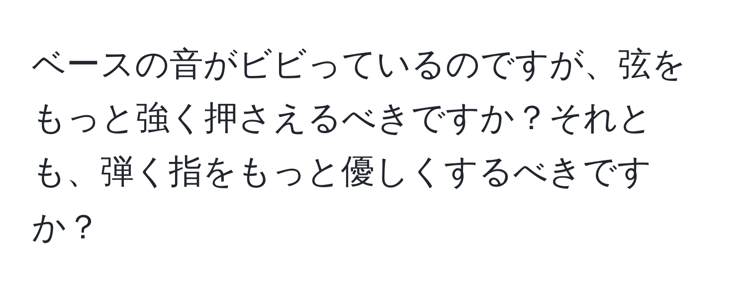 ベースの音がビビっているのですが、弦をもっと強く押さえるべきですか？それとも、弾く指をもっと優しくするべきですか？