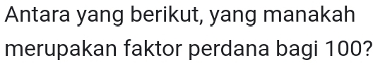 Antara yang berikut, yang manakah 
merupakan faktor perdana bagi 100?