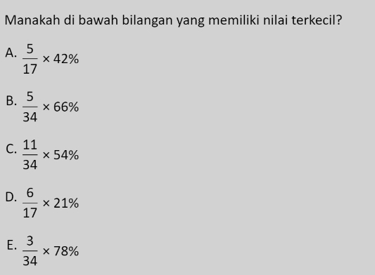 Manakah di bawah bilangan yang memiliki nilai terkecil?
A.  5/17 * 42%
B.  5/34 * 66%
C.  11/34 * 54%
D.  6/17 * 21%
E.  3/34 * 78%