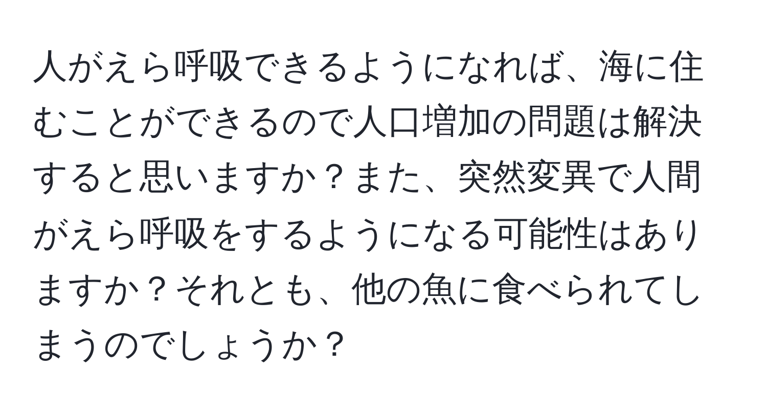 人がえら呼吸できるようになれば、海に住むことができるので人口増加の問題は解決すると思いますか？また、突然変異で人間がえら呼吸をするようになる可能性はありますか？それとも、他の魚に食べられてしまうのでしょうか？