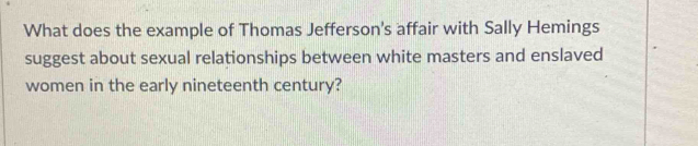 What does the example of Thomas Jefferson's affair with Sally Hemings 
suggest about sexual relationships between white masters and enslaved 
women in the early nineteenth century?