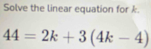 Solve the linear equation for k.
44=2k+3(4k-4)