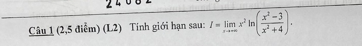 (2,5 điểm) (L2) Tính giới hạn sau: I=limlimits _xto +∈fty x^2ln ( (x^2-3)/x^2+4 ).