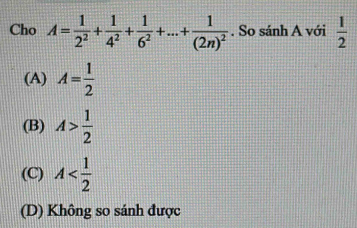 Cho A= 1/2^2 + 1/4^2 + 1/6^2 +...+frac 1(2n)^2. So sánh A với  1/2 
(A) A= 1/2 
(B) A> 1/2 
(C) A
(D) Không so sánh được