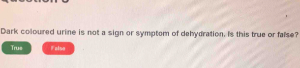 Dark coloured urine is not a sign or symptom of dehydration. Is this true or false?
True False