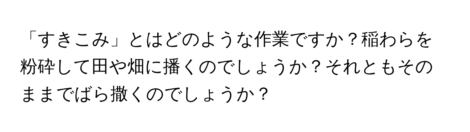 「すきこみ」とはどのような作業ですか？稲わらを粉砕して田や畑に播くのでしょうか？それともそのままでばら撒くのでしょうか？