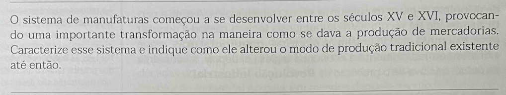 sistema de manufaturas começou a se desenvolver entre os séculos XV e XVI, provocan- 
do uma importante transformação na maneira como se dava a produção de mercadorias. 
Caracterize esse sistema e indique como ele alterou o modo de produção tradicional existente 
até então.