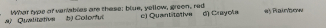 What type of variables are these: blue, yellow, green, red
a) Qualitative b) Colorful c) Quantitative d) Crayola e) Rainbow