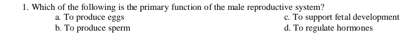 Which of the following is the primary function of the male reproductive system?
a. To produce eggs c. To support fetal development
b. To produce sperm d. To regulate hormones