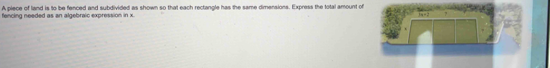 A piece of land is to be fenced and subdivided as shown so that each rectangle has the same dimensions. Express the total amount of 
fencing needed as an algebraic expression in x.