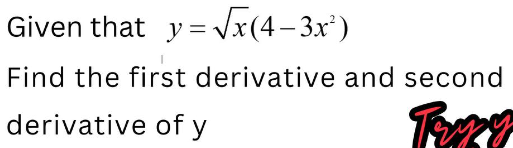 Given that y=sqrt(x)(4-3x^2)
Find the first derivative and second 
derivative of y