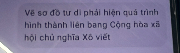 Vẽ sơ đồ tư di phải hiện quá trình 
hình thành liên bang Cộng hòa xã
hội chủ nghĩa Xô viết