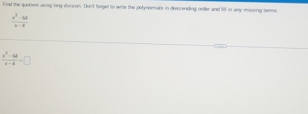 Find the quotient using long division. Don't forget to write the polynomials in descending order and fill in any missing terms
 (x^3-64)/x-4 
 (x^3-64)/x-4 =□