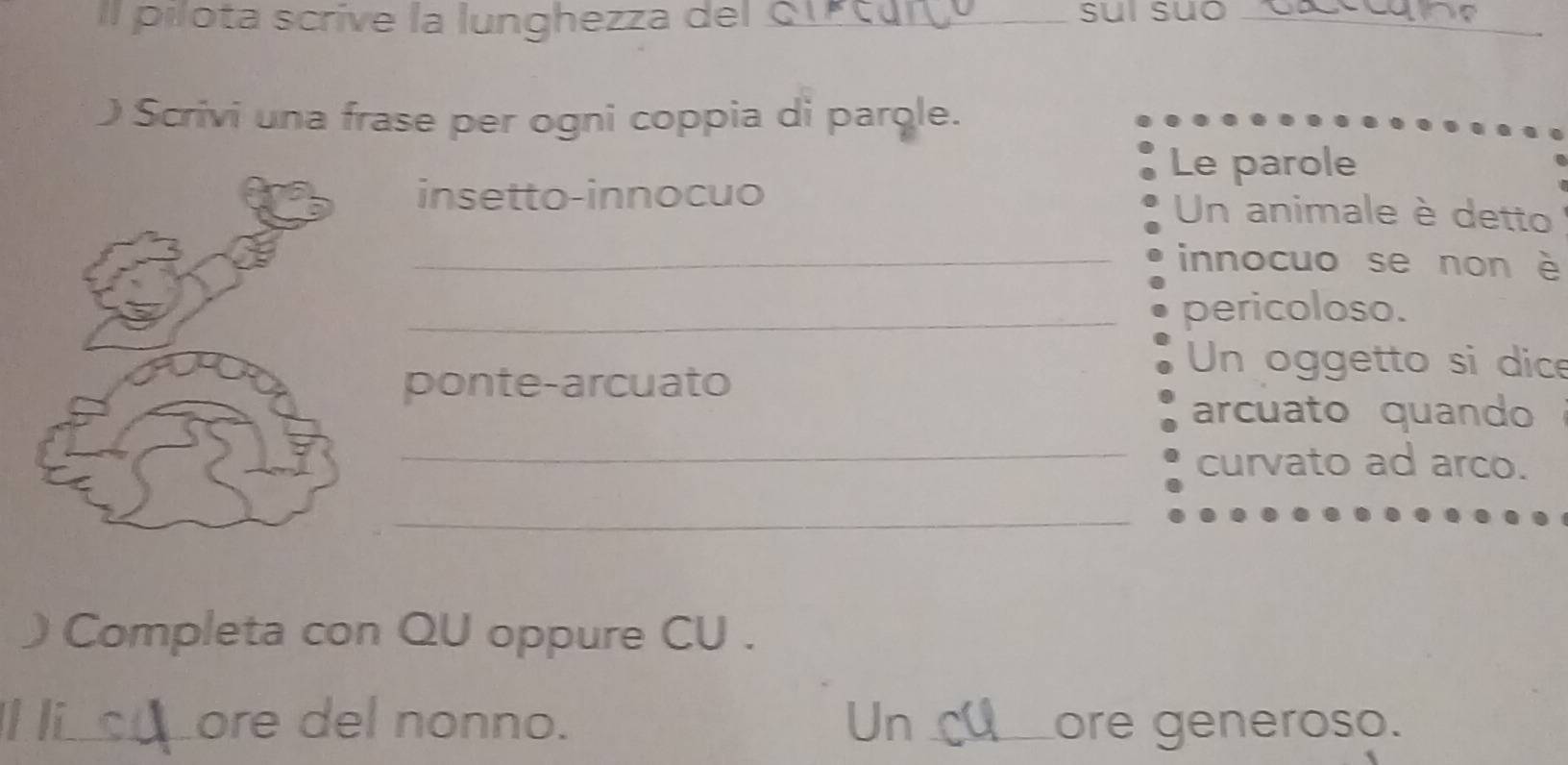 ilota scrive la lunghezza del o suí suō 
) Scrivi una frase per ogni coppia di parqle. 
Le parole 
insetto-innocuo Un animale è detto 
_innocuo se non è 
_pericoloso. 
Un oggetto si dice 
ponte-arcuato 
_ 
arcuato quando 
curvato ad arco. 
_ 
) Completa con QU oppure CU . 
l i__ore del nonno. Un _ore generoso.