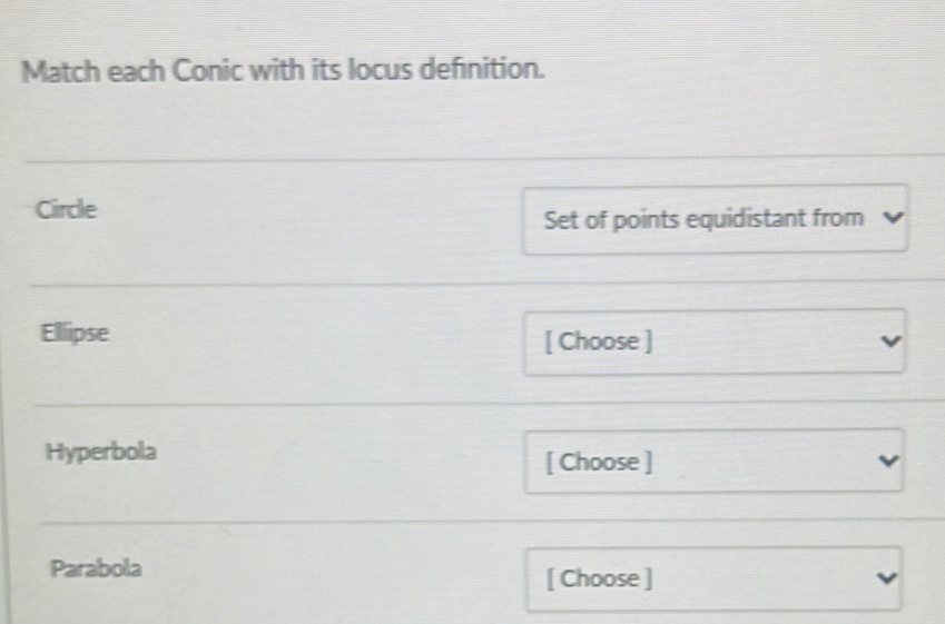 Match each Conic with its locus definition. 
Circle 
Set of points equidistant from 
Ellipse 
[ Choose ] 
Hyperbola [ Choose ] 
Parabola 
[ Choose ]