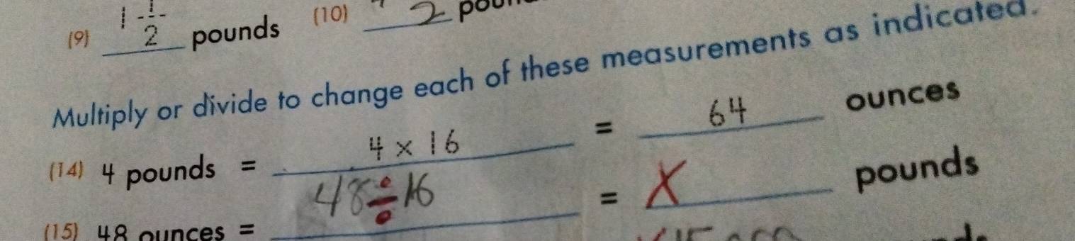 (9) _ 1- 1/2  pounds (10) poun 
Multiply or divide to change each of these measurements as indicatea.
= ounces

_ 
14 4 pounds = _ 16°_  _ pounds
=
(15) . 48ann ces =