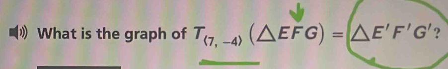 What is the graph of T_(7,-4)(△ EFG)=(△ E'F'G' ?