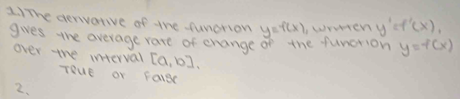The denvative of the funerion y=f(x) ,writen y'=f'(x), 
gives the average rare of change of the function y=f(x)
over the interval [a,b]
Teue or Fa1ce 
2.