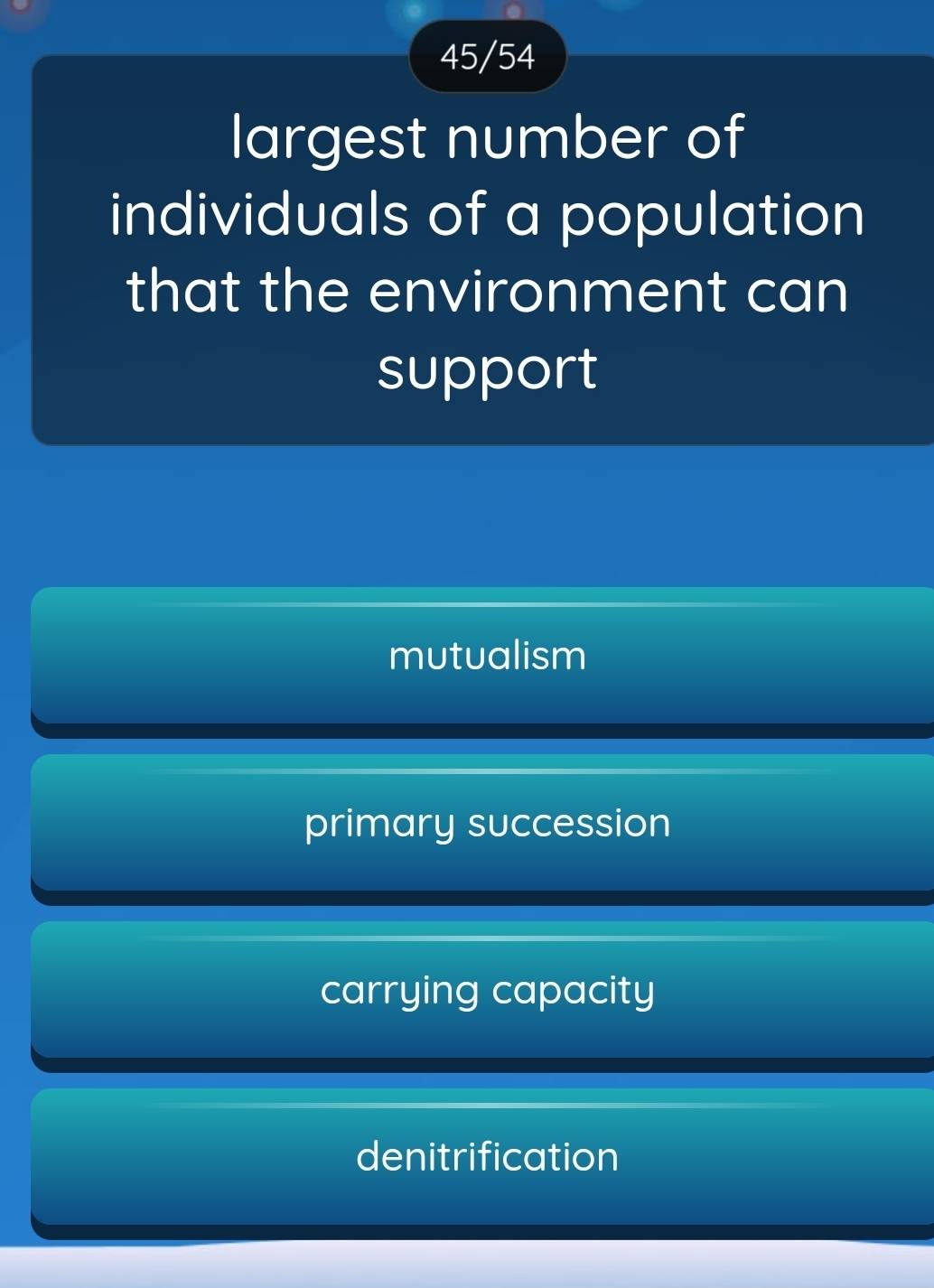 45/54
largest number of
individuals of a population
that the environment can
support
mutualism
primary succession
carrying capacity
denitrification