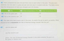 Harry sxtsared two sies and out them next to each other in the oven. The pis wore 
cenoal, but one was n a plans pie pan and one was in a carsnic ple pan. The tome stue 
how the tempersnurs of each ole changed over 20 minutes
The next time Harry puts a pir in the oven, he wsis the pur to wat n up qully. Wh 
should he do to eaadetrs the rie of thormal onengy translor into the picl 
= = 
the obrama pa 
the piess or crrents yen either; te rate of thermal erampy tralofor is the same whither the pie is o