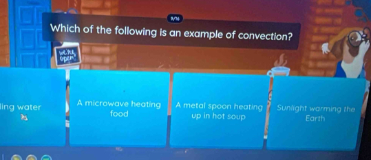 Which of the following is an example of convection?
n
ling water A microwave heating A metal spoon heating Sunlight warming the
food up in hot soup Earth