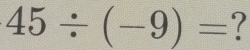 45/ (-9)= ?