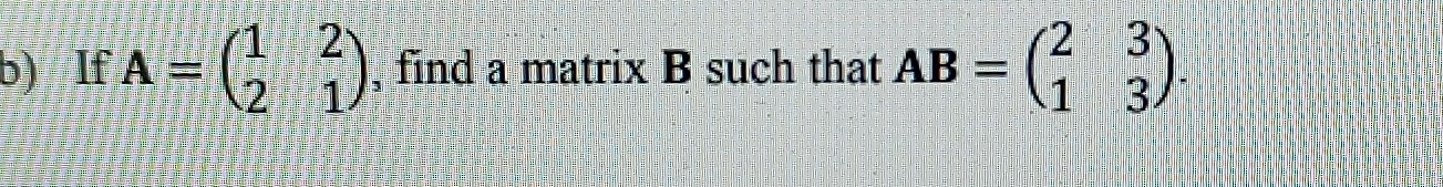 If A=beginpmatrix 1&2 2&1endpmatrix , find a matrix B such that AB=beginpmatrix 2&3 1&3endpmatrix.