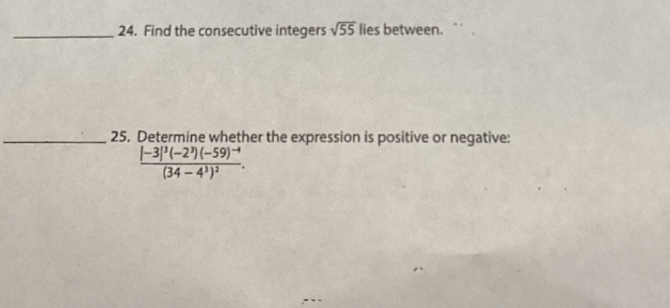 Find the consecutive integers sqrt(55) lies between. 
_25. Determine whether the expression is positive or negative:
frac |-3|^3(-2^3)(-59)^-4(34-4^3)^2.