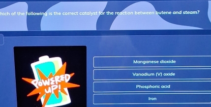 hich of the following is the correct catalyst for the reaction between butene and steam?
Manganese dioxide
Vanadium overline W ) oxide
Phosphoric acid
Iron