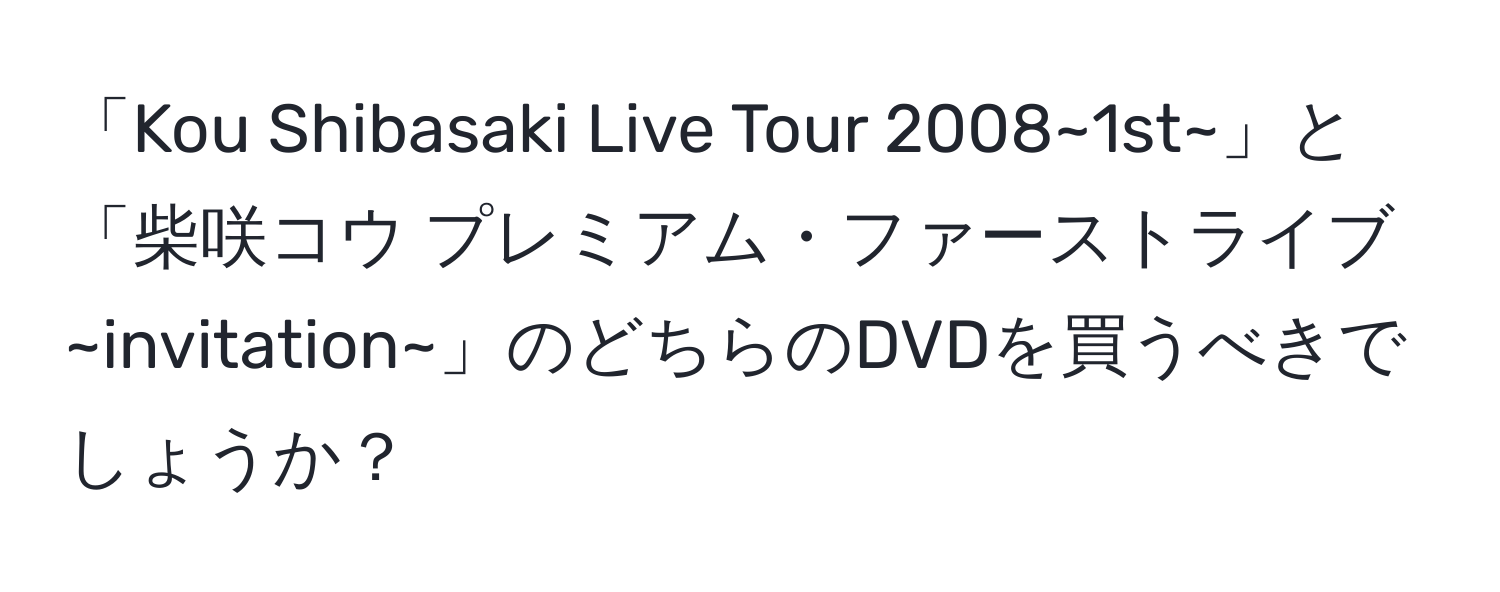 「Kou Shibasaki Live Tour 2008~1st~」と「柴咲コウ プレミアム・ファーストライブ~invitation~」のどちらのDVDを買うべきでしょうか？